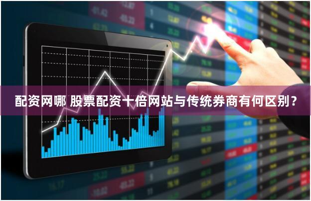 配资网哪 股票配资十倍网站与传统券商有何区别？