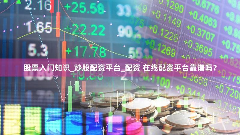 股票入门知识_炒股配资平台_配资 在线配资平台靠谱吗？