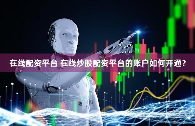 在线配资平台 在线炒股配资平台的账户如何开通？