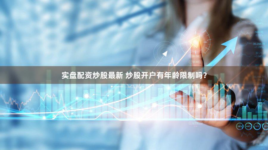 实盘配资炒股最新 炒股开户有年龄限制吗？
