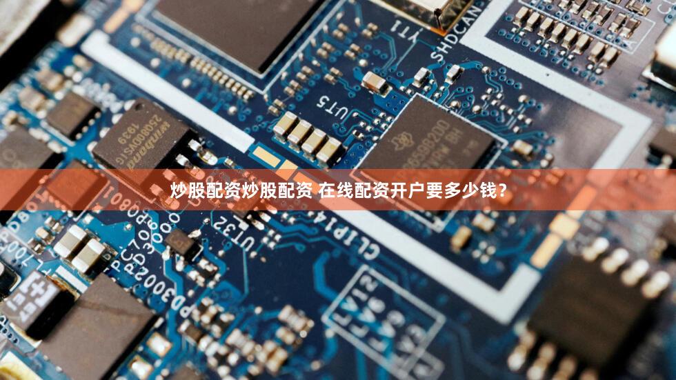 炒股配资炒股配资 在线配资开户要多少钱？
