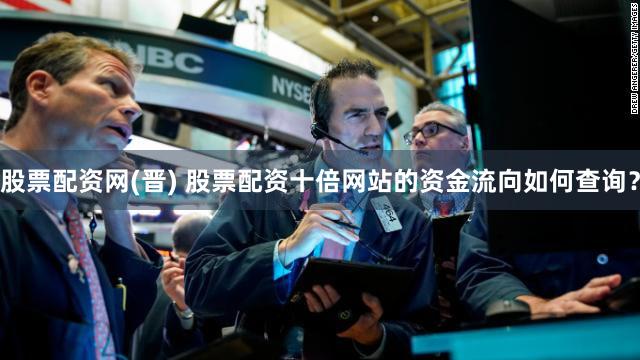 股票配资网(晋) 股票配资十倍网站的资金流向如何查询？
