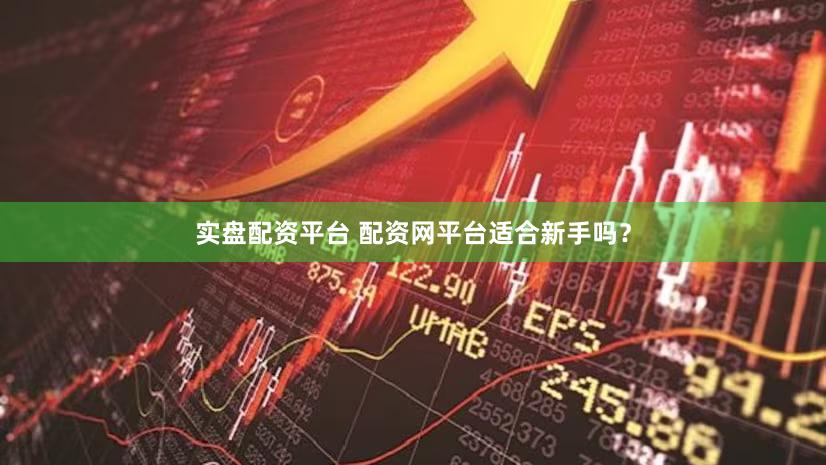 实盘配资平台 配资网平台适合新手吗？
