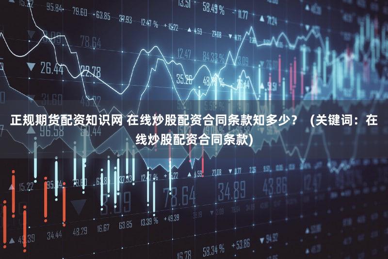 正规期货配资知识网 在线炒股配资合同条款知多少？  (关键词：在线炒股配资合同条款)