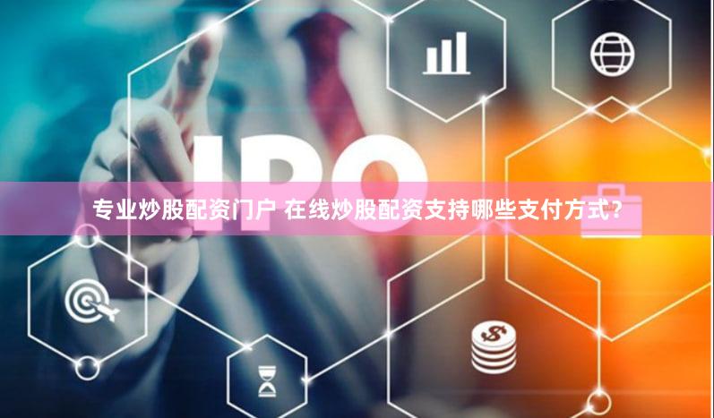 专业炒股配资门户 在线炒股配资支持哪些支付方式？