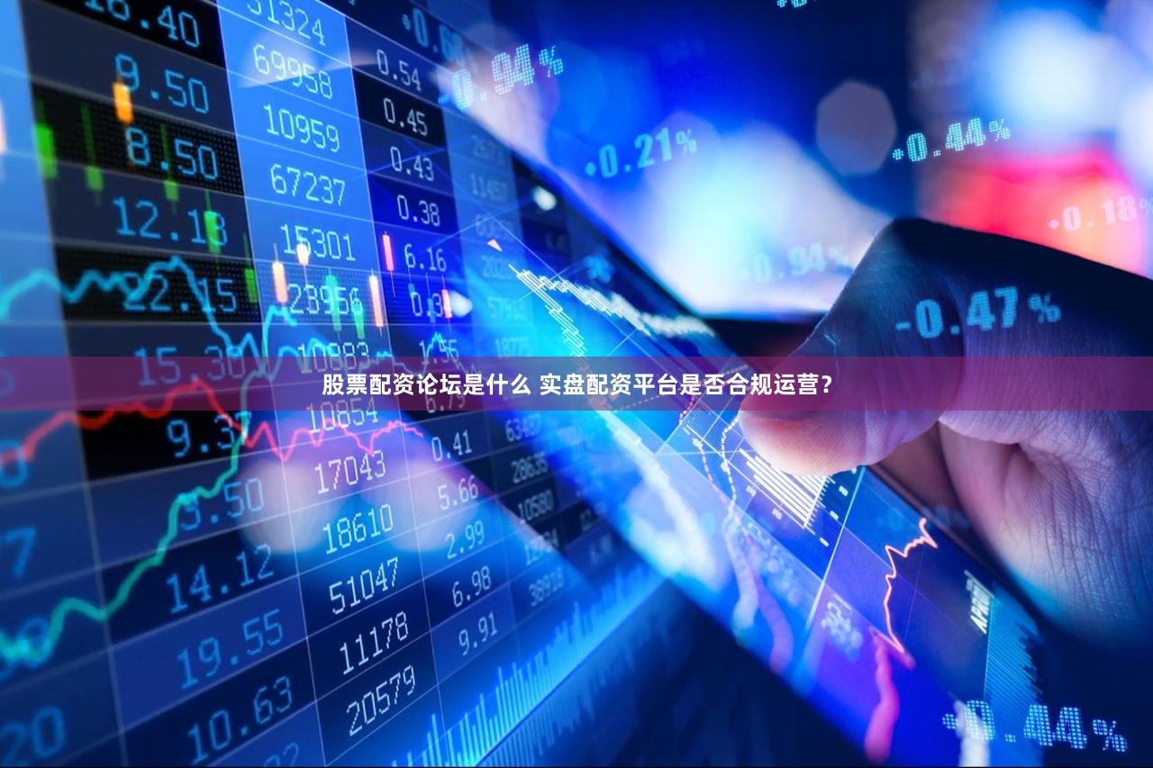 股票配资论坛是什么 实盘配资平台是否合规运营？