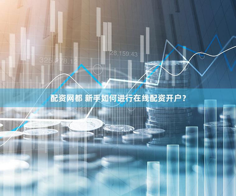 配资网都 新手如何进行在线配资开户？