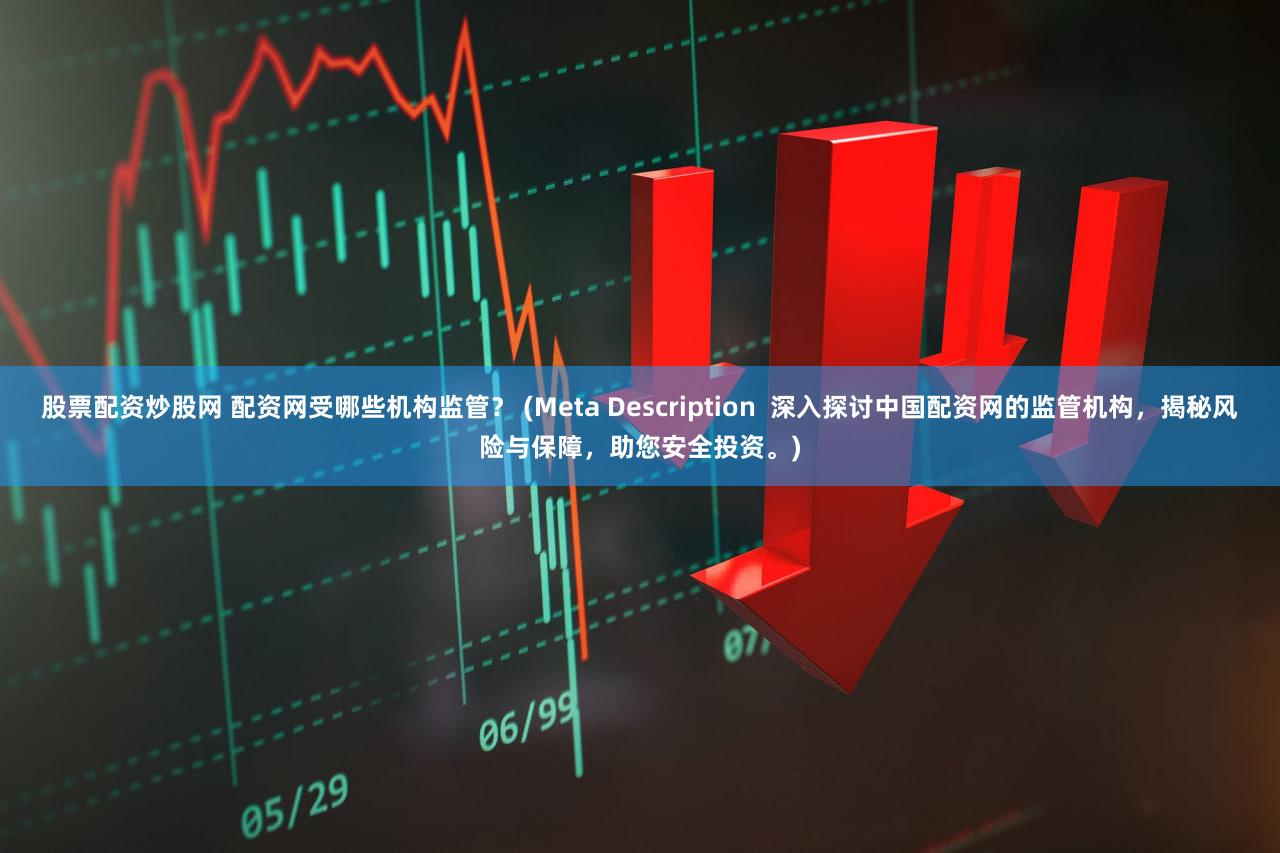 股票配资炒股网 配资网受哪些机构监管？ (Meta Description  深入探讨中国配资网的监管机构，揭秘风险与保障，助您安全投资。)