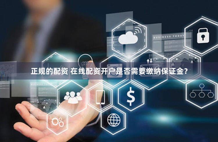 正规的配资 在线配资开户是否需要缴纳保证金？