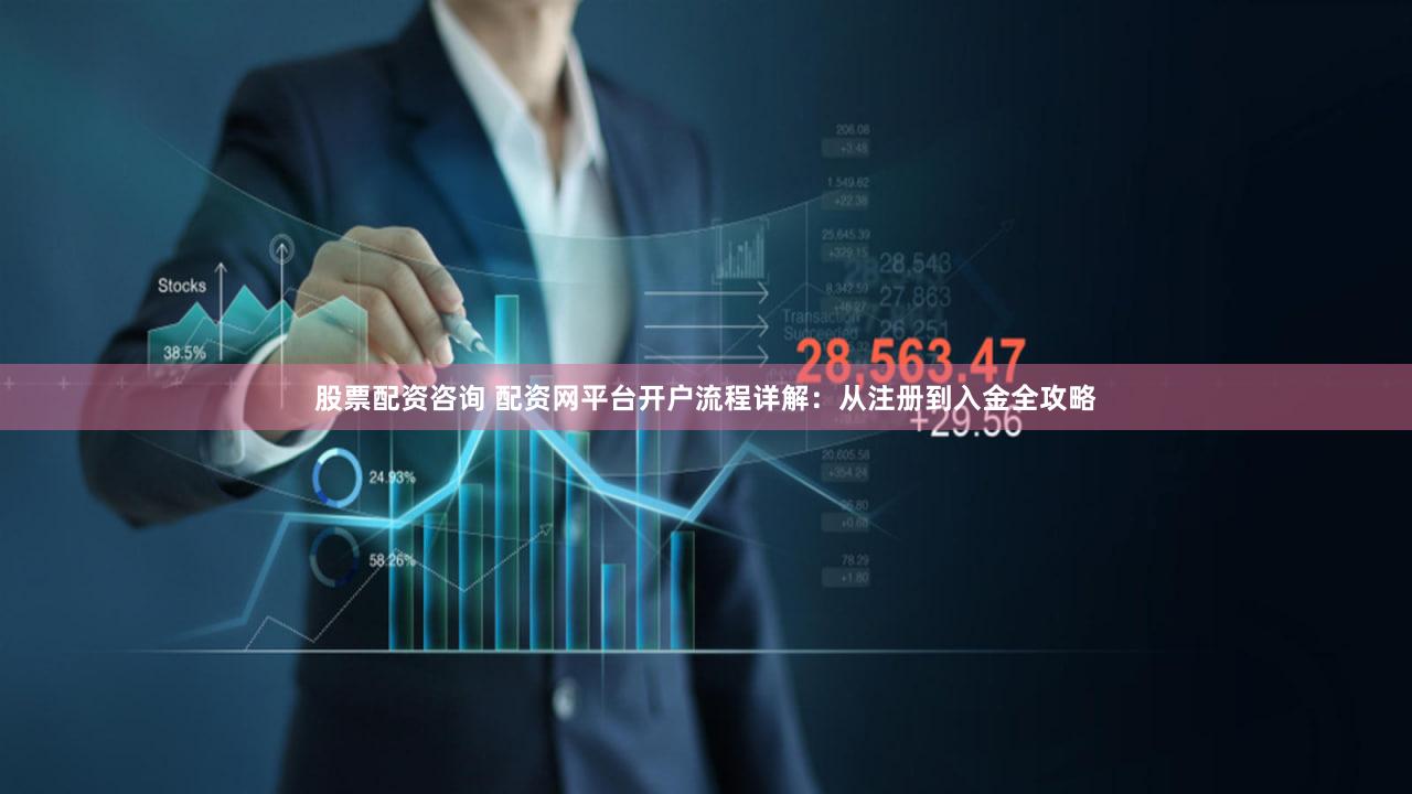 股票配资咨询 配资网平台开户流程详解：从注册到入金全攻略