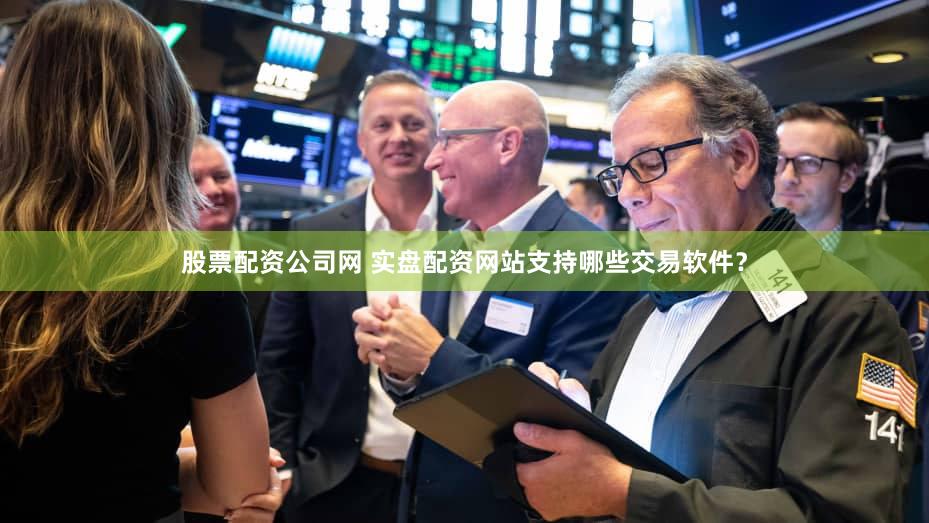 股票配资公司网 实盘配资网站支持哪些交易软件？