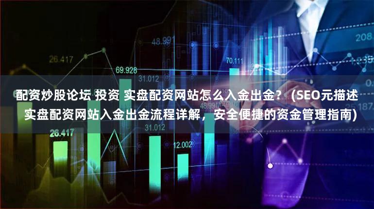 配资炒股论坛 投资 实盘配资网站怎么入金出金？ (SEO元描述  实盘配资网站入金出金流程详解，安全便捷的资金管理指南)