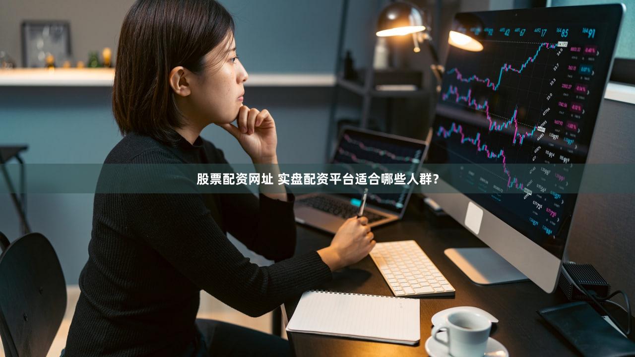 股票配资网址 实盘配资平台适合哪些人群？
