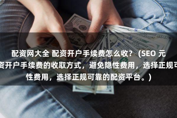 配资网大全 配资开户手续费怎么收？ (SEO 元描述  深入了解配资开户手续费的收取方式，避免隐性费用，选择正规可靠的配资平台。)