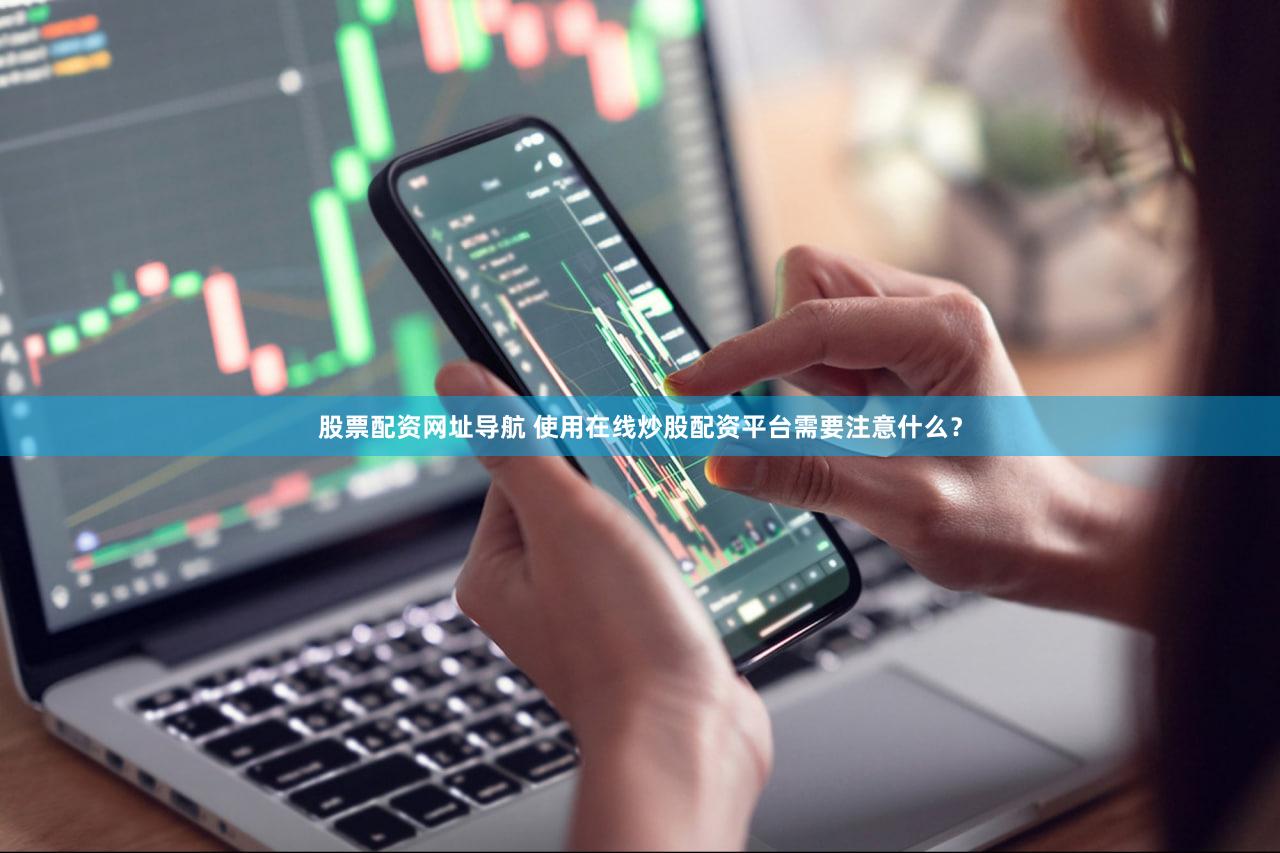 股票配资网址导航 使用在线炒股配资平台需要注意什么？