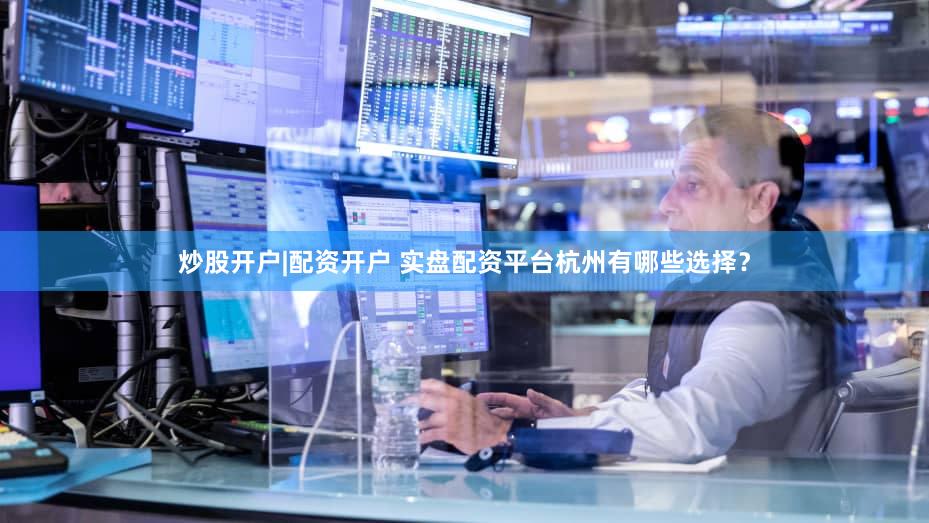 炒股开户|配资开户 实盘配资平台杭州有哪些选择？