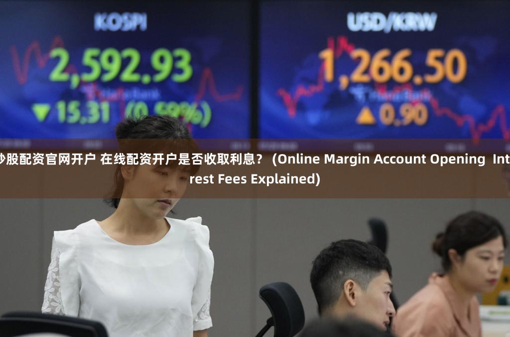 炒股配资官网开户 在线配资开户是否收取利息？ (Online Margin Account Opening  Interest Fees Explained)