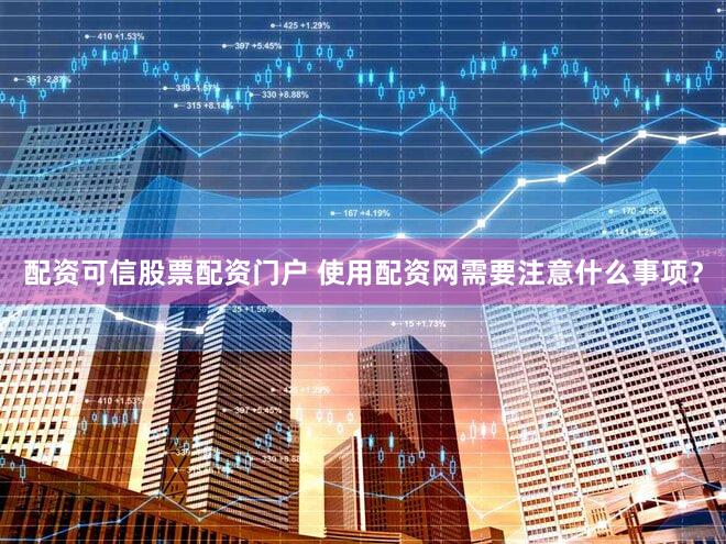 配资可信股票配资门户 使用配资网需要注意什么事项？