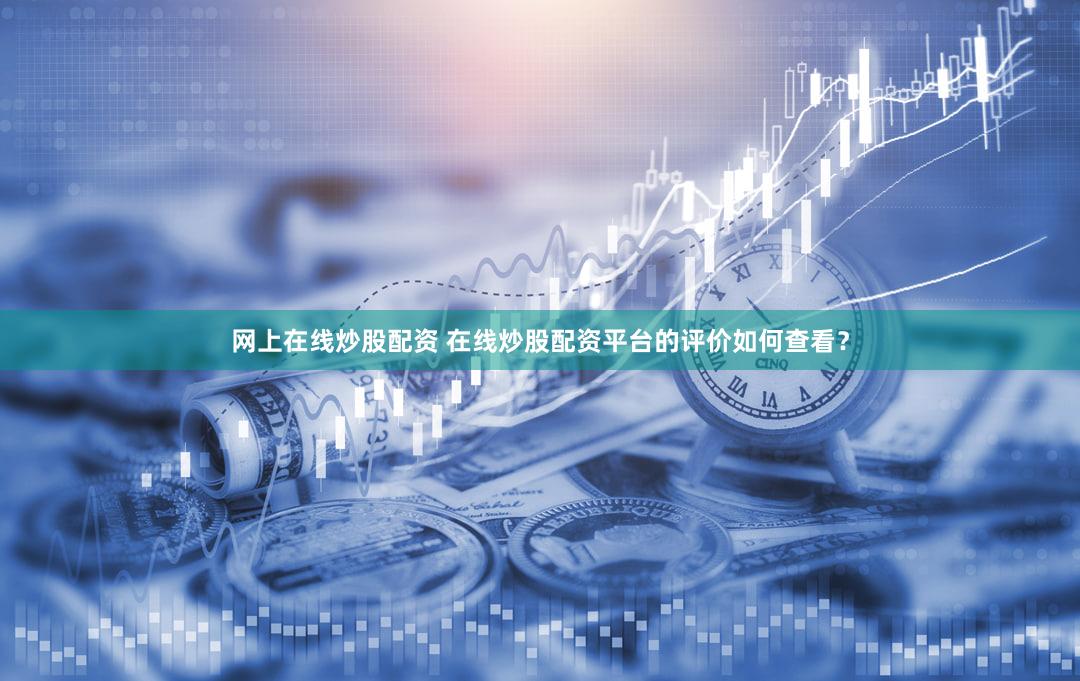 网上在线炒股配资 在线炒股配资平台的评价如何查看？