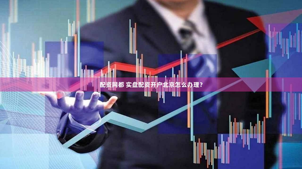 配资网都 实盘配资开户北京怎么办理？