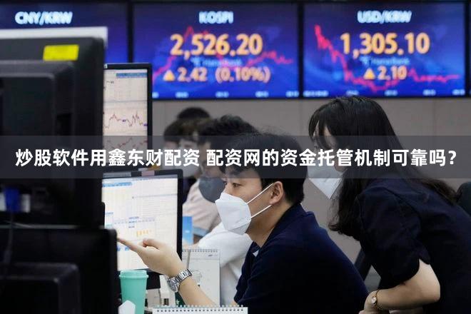 炒股软件用鑫东财配资 配资网的资金托管机制可靠吗？