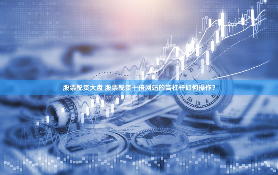 股票配资大盘 股票配资十倍网站的高杠杆如何操作？