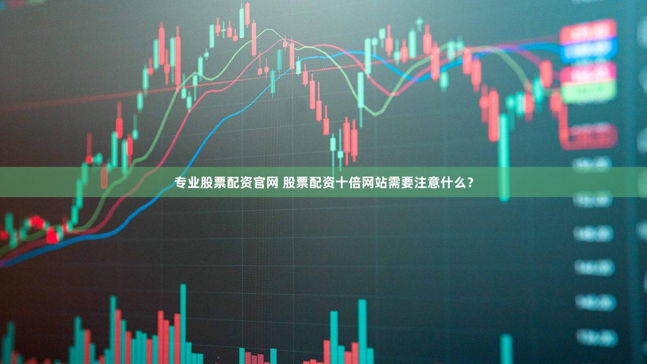 专业股票配资官网 股票配资十倍网站需要注意什么？