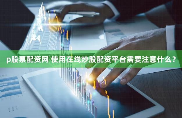 p股票配资网 使用在线炒股配资平台需要注意什么？