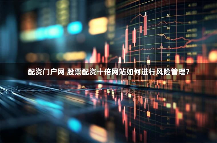 配资门户网 股票配资十倍网站如何进行风险管理？