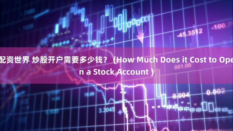 配资世界 炒股开户需要多少钱？ (How Much Does it Cost to Open a Stock Account )