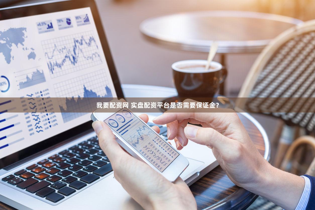 我要配资网 实盘配资平台是否需要保证金？