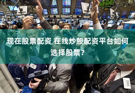 现在股票配资 在线炒股配资平台如何选择股票？