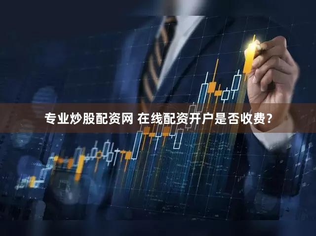 专业炒股配资网 在线配资开户是否收费？
