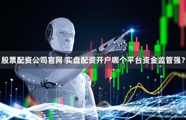 股票配资公司官网 实盘配资开户哪个平台资金监管强？