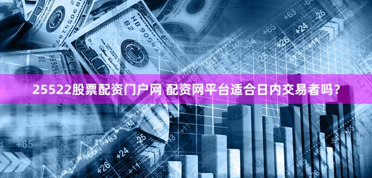 25522股票配资门户网 配资网平台适合日内交易者吗？