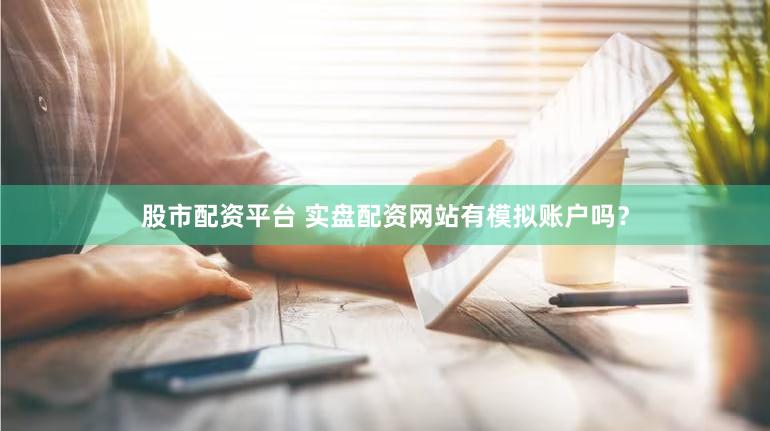 股市配资平台 实盘配资网站有模拟账户吗？