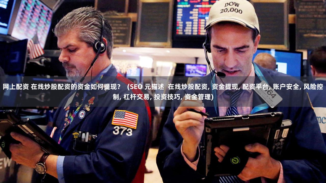 网上配资 在线炒股配资的资金如何提现？  (SEO 元描述  在线炒股配资, 资金提现, 配资平台, 账户安全, 风险控制, 杠杆交易, 投资技巧, 资金管理)
