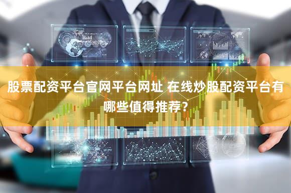 股票配资平台官网平台网址 在线炒股配资平台有哪些值得推荐？