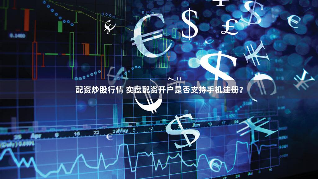 配资炒股行情 实盘配资开户是否支持手机注册？