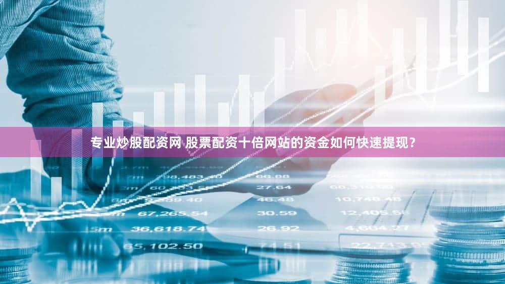 专业炒股配资网 股票配资十倍网站的资金如何快速提现？