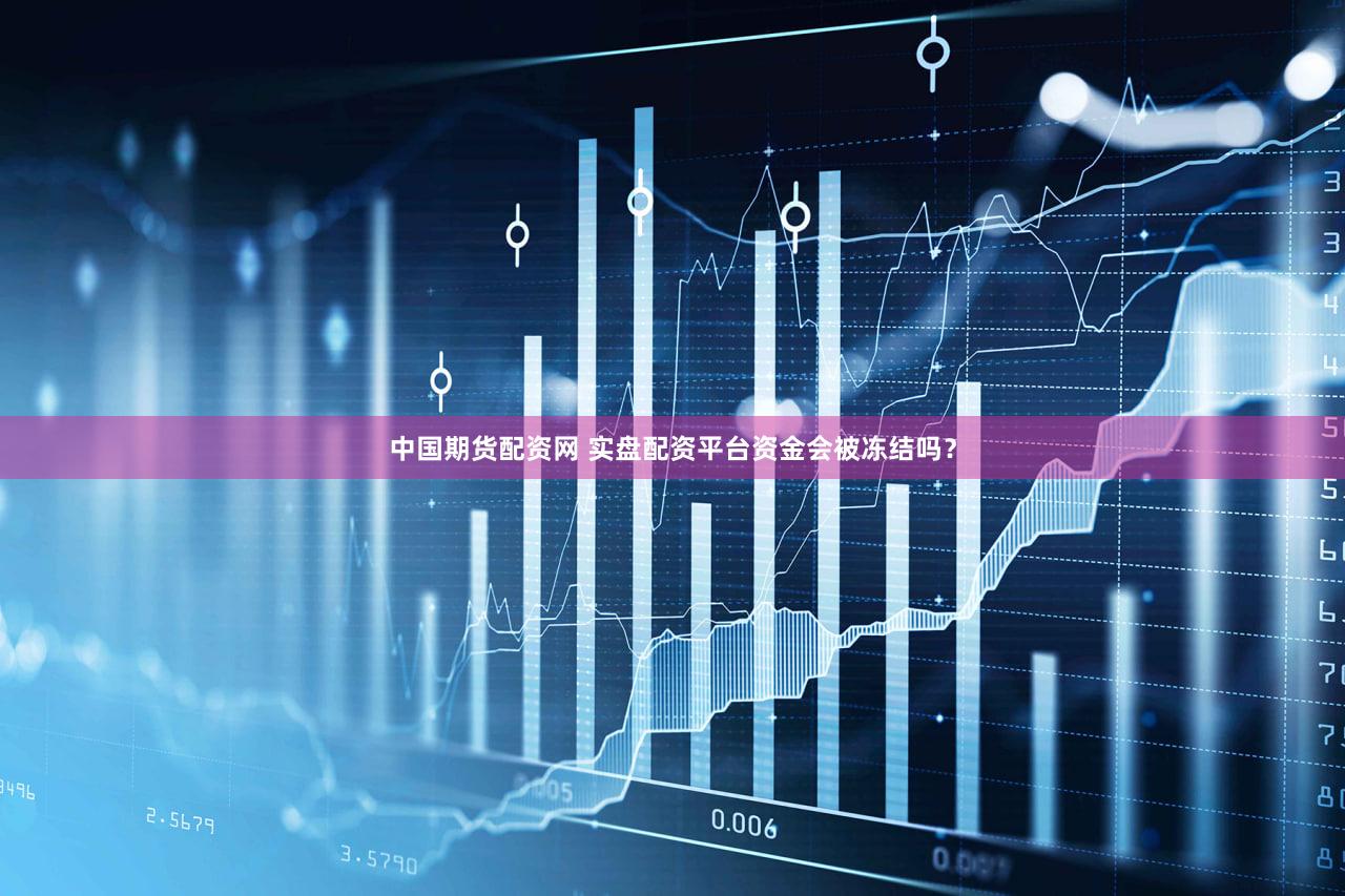 中国期货配资网 实盘配资平台资金会被冻结吗？