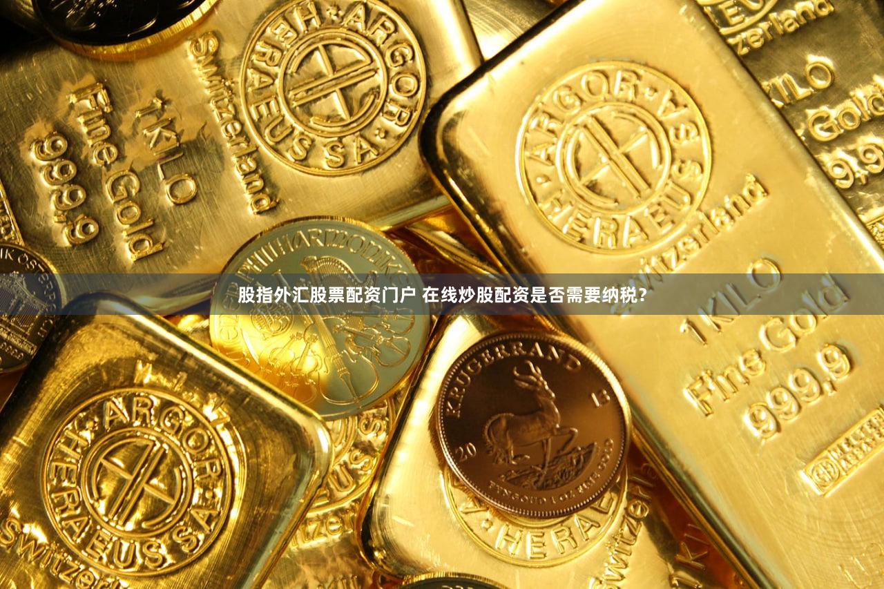 股指外汇股票配资门户 在线炒股配资是否需要纳税？