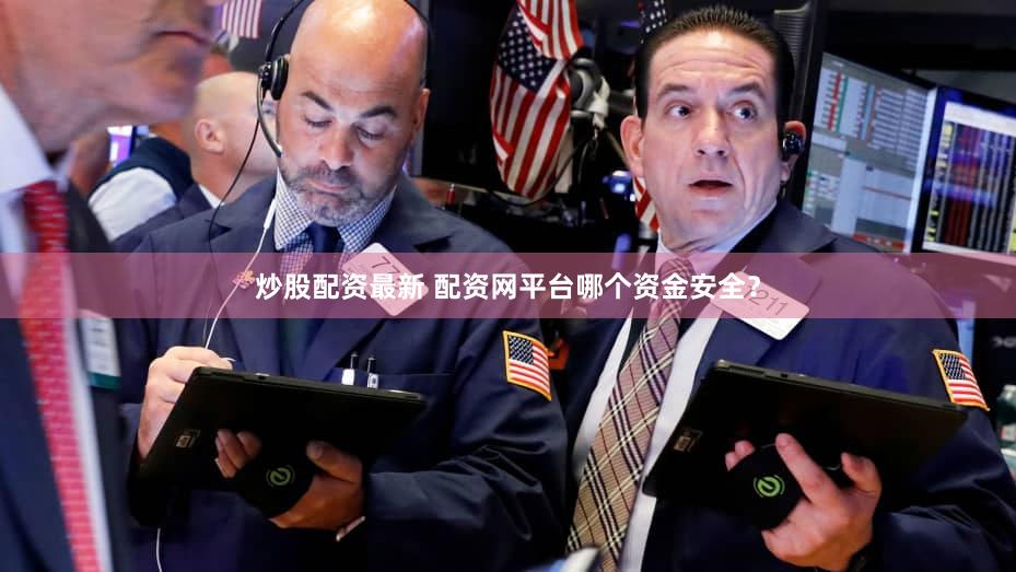 炒股配资最新 配资网平台哪个资金安全？