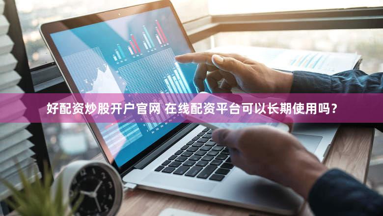 好配资炒股开户官网 在线配资平台可以长期使用吗？