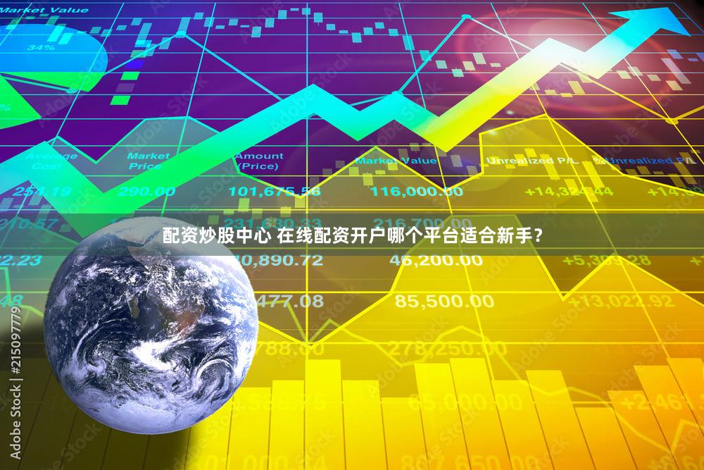 配资炒股中心 在线配资开户哪个平台适合新手？