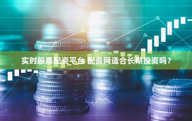 实时股票配资平台 配资网适合长期投资吗？