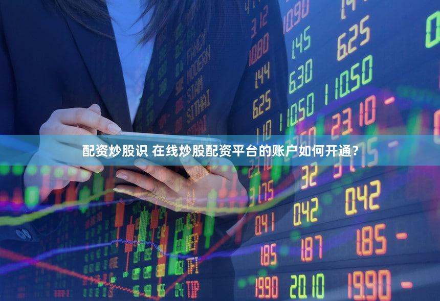 配资炒股识 在线炒股配资平台的账户如何开通？