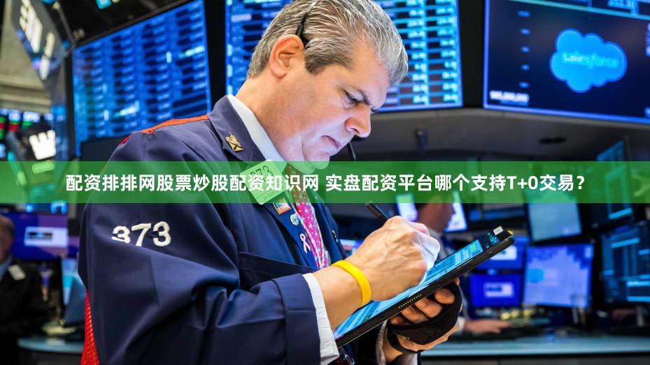 配资排排网股票炒股配资知识网 实盘配资平台哪个支持T+0交易？