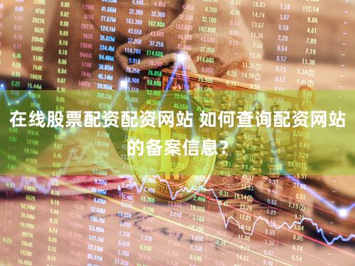 在线股票配资配资网站 如何查询配资网站的备案信息？