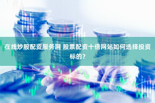 在线炒股配资服务网 股票配资十倍网站如何选择投资标的？